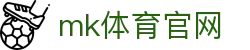 MK体育 (mksports)官方网站 - 信誉第一平台